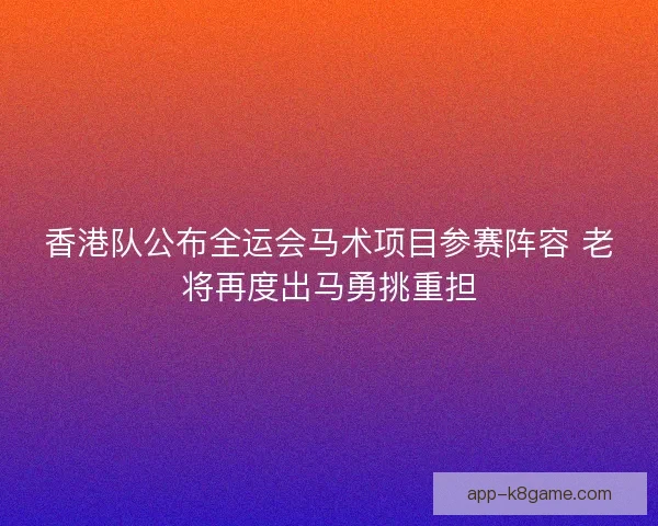 香港队公布全运会马术项目参赛阵容 老将再度出马勇挑重担